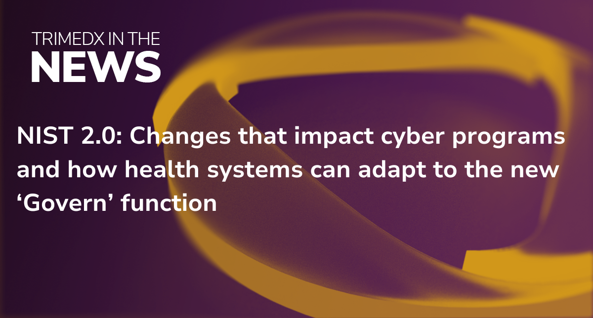 TRIMEDX in the news: NIST 2.0: Changes that impact cyber programs and how health systems can adapt to the new ‘Govern’ function